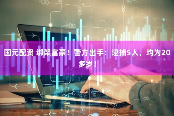 国元配资 绑架富豪！警方出手：逮捕5人，均为20多岁！