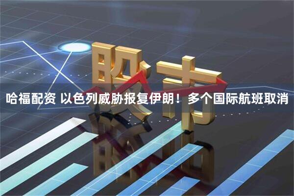 哈福配资 以色列威胁报复伊朗！多个国际航班取消