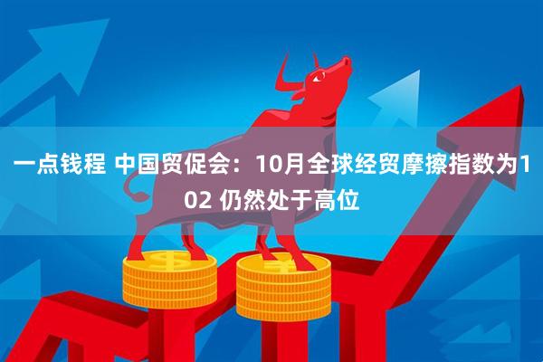 一点钱程 中国贸促会：10月全球经贸摩擦指数为102 仍然处于高位