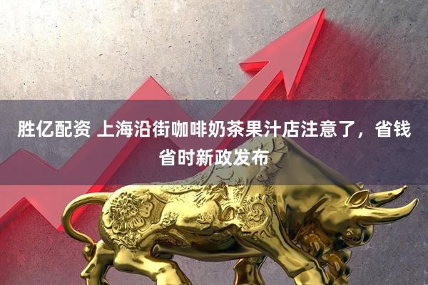 胜亿配资 上海沿街咖啡奶茶果汁店注意了，省钱省时新政发布