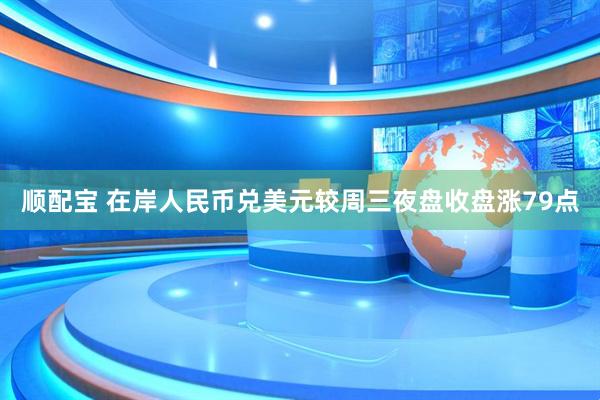 顺配宝 在岸人民币兑美元较周三夜盘收盘涨79点