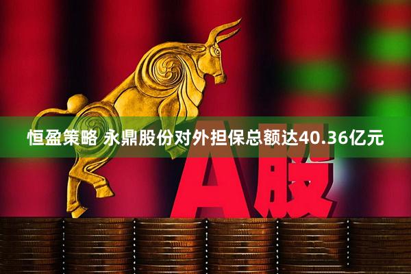 恒盈策略 永鼎股份对外担保总额达40.36亿元