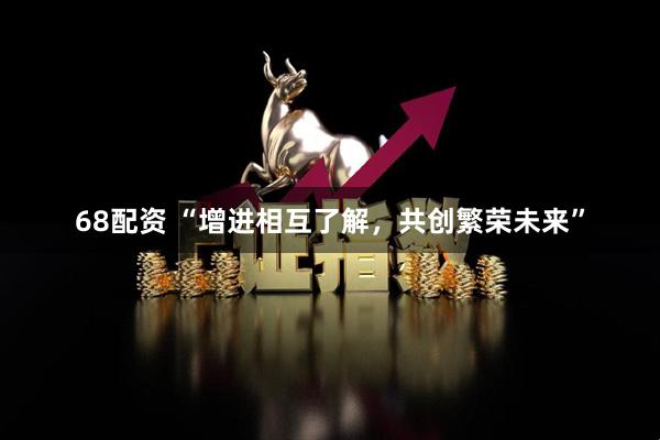 68配资 “增进相互了解，共创繁荣未来”