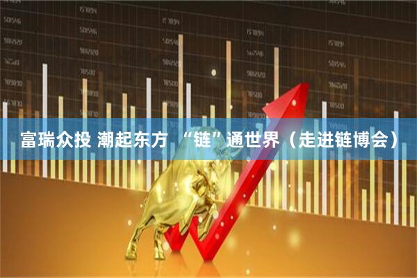 富瑞众投 潮起东方  “链”通世界（走进链博会）