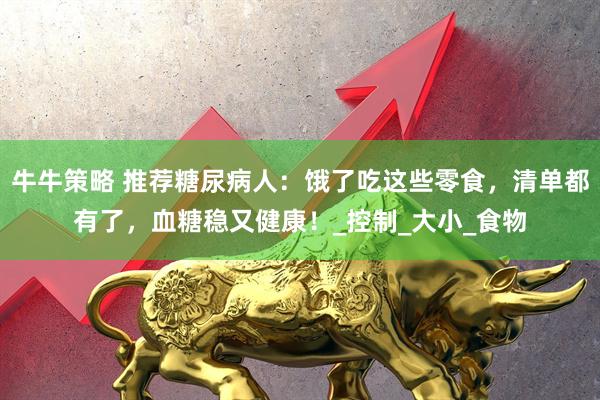 牛牛策略 推荐糖尿病人：饿了吃这些零食，清单都有了，血糖稳又健康！_控制_大小_食物