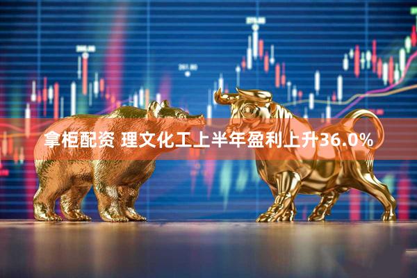 拿柜配资 理文化工上半年盈利上升36.0%