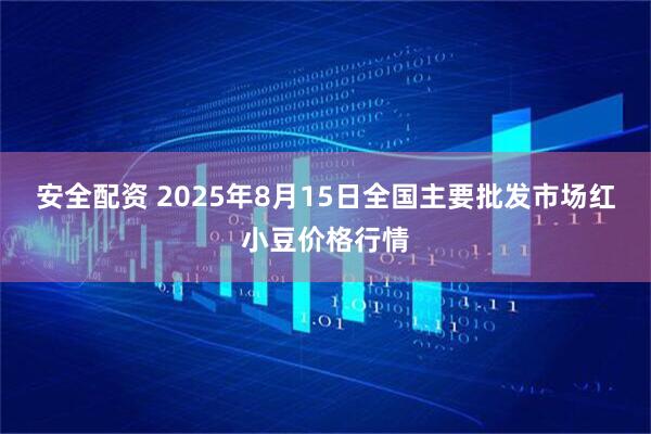 安全配资 2025年8月15日全国主要批发市场红小豆价格行情