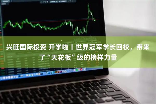 兴旺国际投资 开学啦丨世界冠军学长回校，带来了“天花板”级的榜样力量