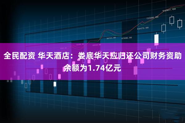 全民配资 华天酒店：娄底华天应归还公司财务资助余额为1.74亿元