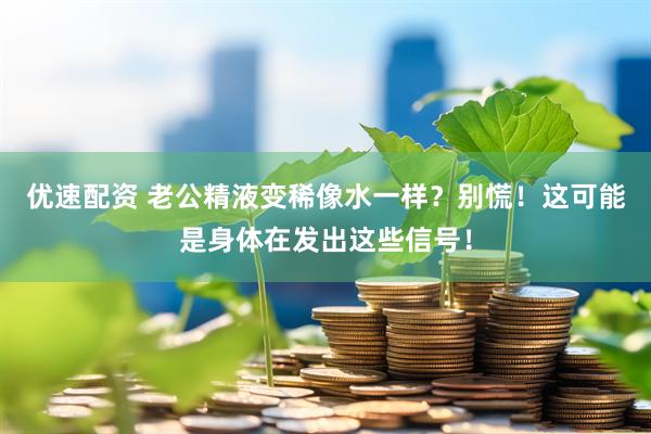 优速配资 老公精液变稀像水一样？别慌！这可能是身体在发出这些信号！