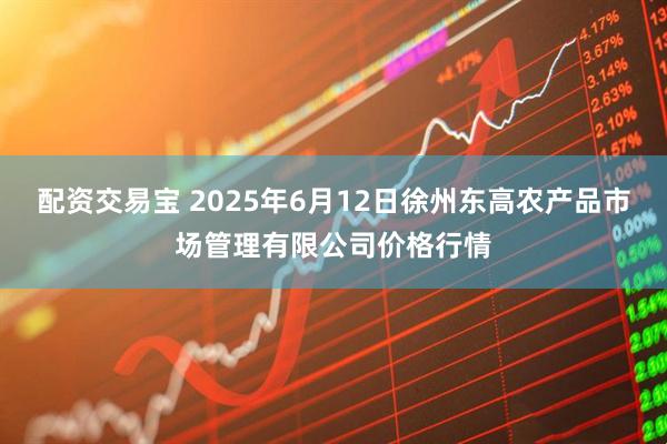 配资交易宝 2025年6月12日徐州东高农产品市场管理有限公司价格行情