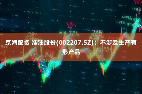 京海配资 准油股份(002207.SZ)：不涉及生产有形产品