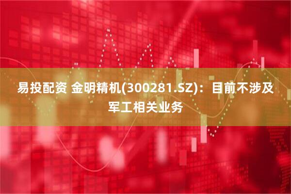 易投配资 金明精机(300281.SZ)：目前不涉及军工相关业务