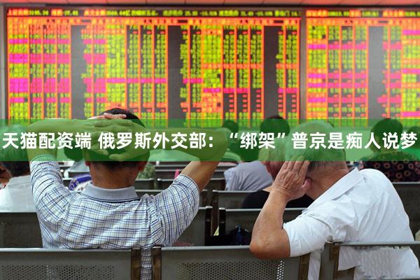 天猫配资端 俄罗斯外交部：“绑架”普京是痴人说梦