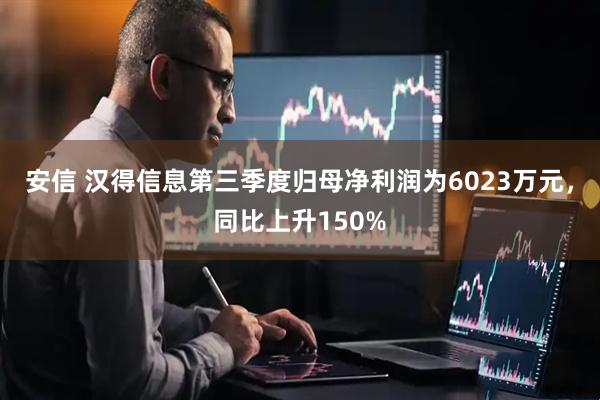 安信 汉得信息第三季度归母净利润为6023万元，同比上升150%