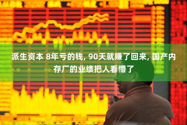 派生资本 8年亏的钱, 90天就赚了回来, 国产内存厂的业绩把人看懵了