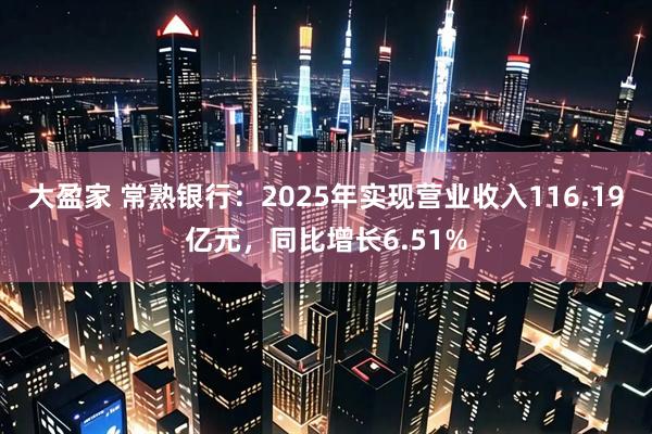 大盈家 常熟银行：2025年实现营业收入116.19亿元，同比增长6.51%