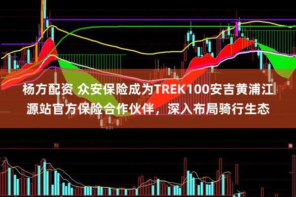 杨方配资 众安保险成为TREK100安吉黄浦江源站官方保险合作伙伴，深入布局骑行生态